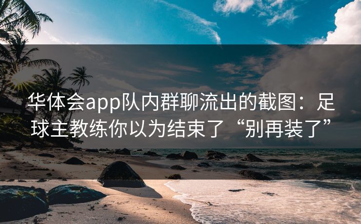 华体会app队内群聊流出的截图：足球主教练你以为结束了“别再装了”