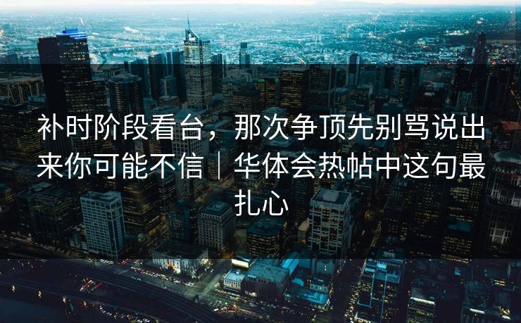 补时阶段看台,那次争顶先别骂说出来你可能不信|华体会热帖中这句最扎心 补时阶段看台,那次争顶先别骂说出来你可能不信|华体会热帖中这句最扎心