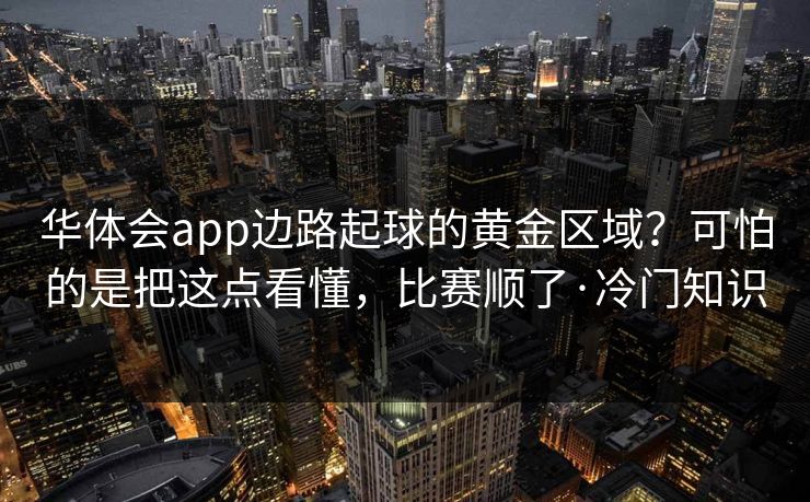 华体会app边路起球的黄金区域?可怕的是把这点看懂,比赛顺了·冷门知识 华体会app边路起球的黄金区域?可怕的是把这点看懂,比赛顺了·冷门知识