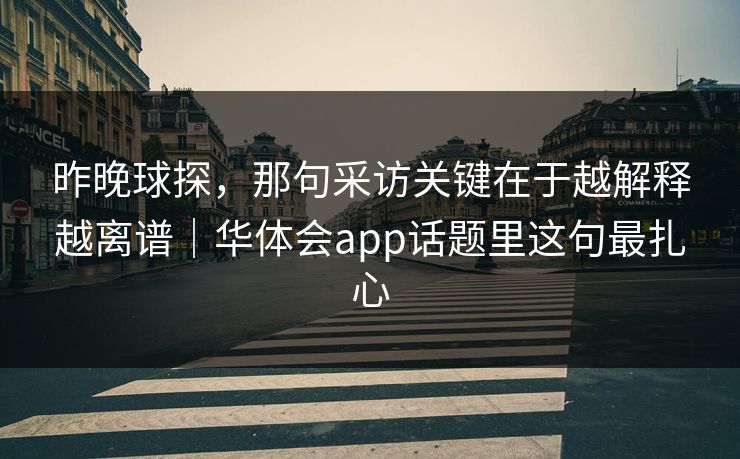 昨晚球探,那句采访关键在于越解释越离谱|华体会app话题里这句最扎心 昨晚球探,那句采访关键在于越解释越离谱|华体会app话题里这句最扎心