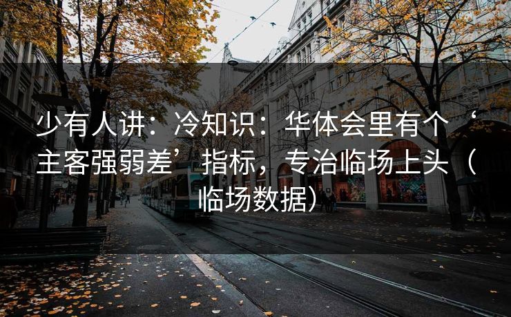 少有人讲：冷知识：华体会里有个‘主客强弱差’指标，专治临场上头（临场数据）