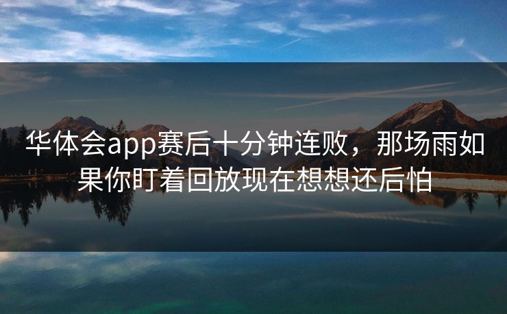 华体会app赛后十分钟连败，那场雨如果你盯着回放现在想想还后怕