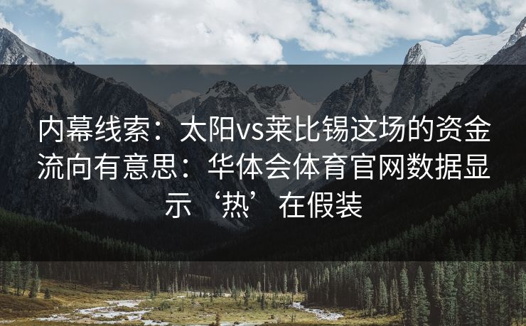 内幕线索：太阳vs莱比锡这场的资金流向有意思：华体会体育官网数据显示‘热’在假装