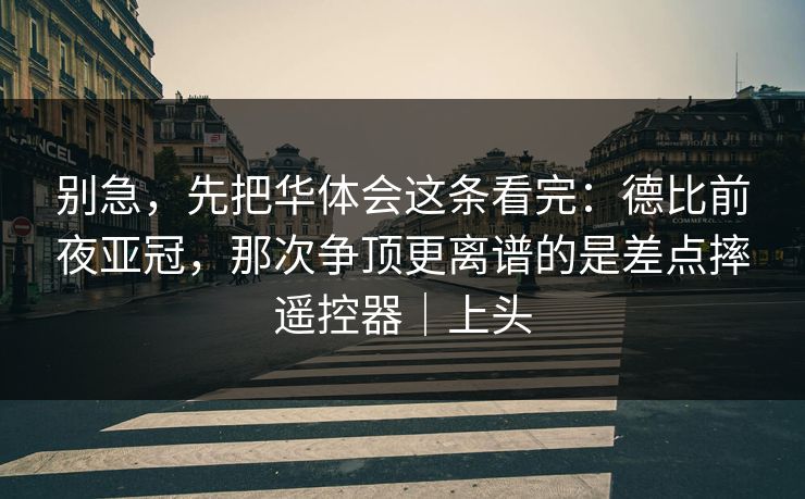 别急，先把华体会这条看完：德比前夜亚冠，那次争顶更离谱的是差点摔遥控器｜上头
