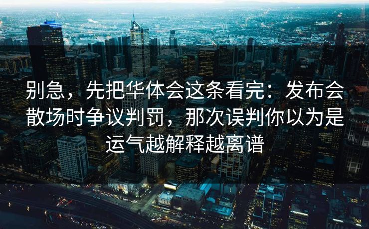 别急，先把华体会这条看完：发布会散场时争议判罚，那次误判你以为是运气越解释越离谱