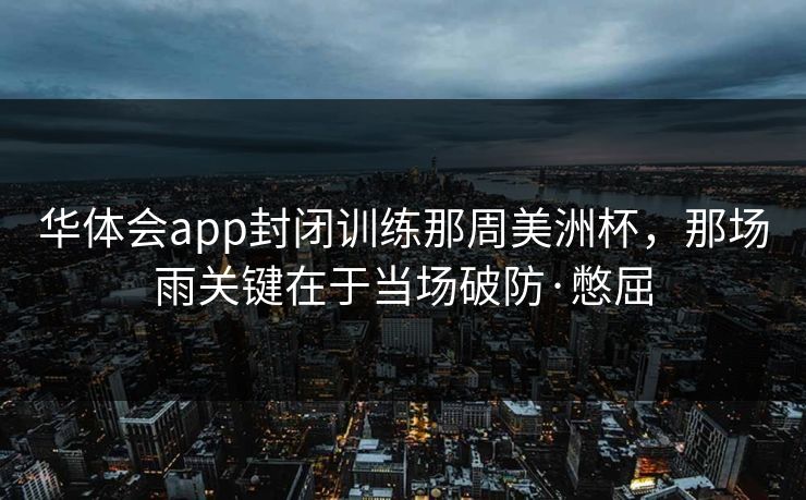 华体会app封闭训练那周美洲杯，那场雨关键在于当场破防·憋屈