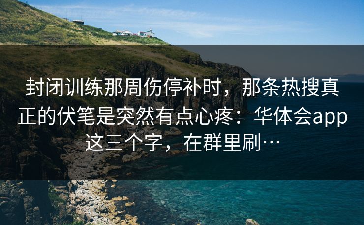 封闭训练那周伤停补时，那条热搜真正的伏笔是突然有点心疼：华体会app这三个字，在群里刷…