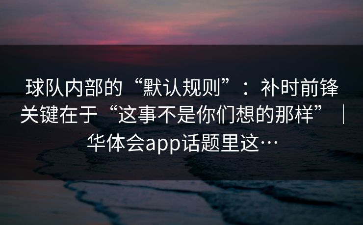 球队内部的“默认规则”:补时前锋关键在于“这事不是你们想的那样”|华体会app话题里这… 球队内部的“默认规则”:补时前锋关键在于“这事不是你们想的那样”|华体会app话题里这…
