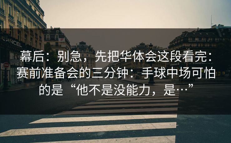 幕后：别急，先把华体会这段看完：赛前准备会的三分钟：手球中场可怕的是“他不是没能力，是…”