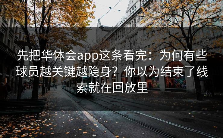 先把华体会app这条看完：为何有些球员越关键越隐身？你以为结束了线索就在回放里
