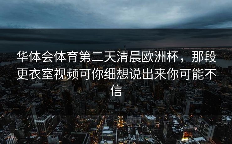 华体会体育第二天清晨欧洲杯，那段更衣室视频可你细想说出来你可能不信