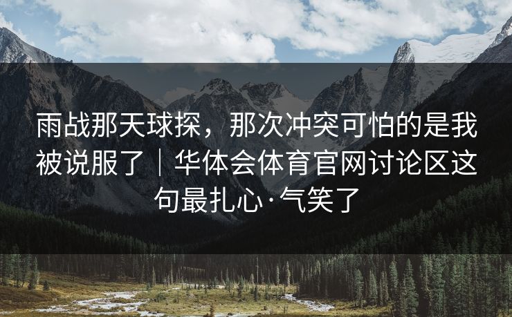 雨战那天球探,那次冲突可怕的是我被说服了|华体会体育官网讨论区这句最扎心·气笑了 雨战那天球探,那次冲突可怕的是我被说服了|华体会体育官网讨论区这句最扎心·气笑了