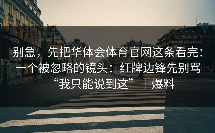 别急，先把华体会体育官网这条看完：一个被忽略的镜头：红牌边锋先别骂“我只能说到这”｜爆料