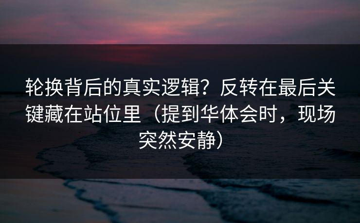 轮换背后的真实逻辑？反转在最后关键藏在站位里（提到华体会时，现场突然安静）