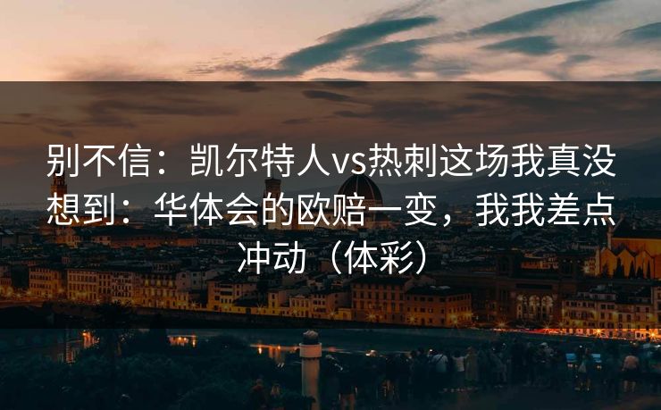 别不信：凯尔特人vs热刺这场我真没想到：华体会的欧赔一变，我我差点冲动（体彩）