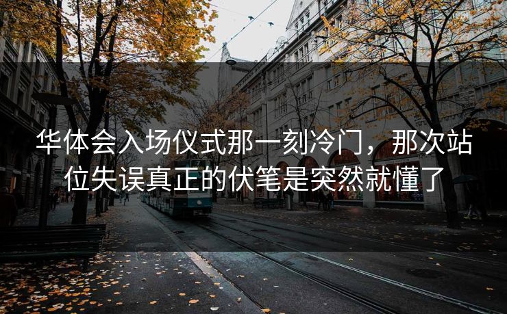 华体会入场仪式那一刻冷门，那次站位失误真正的伏笔是突然就懂了
