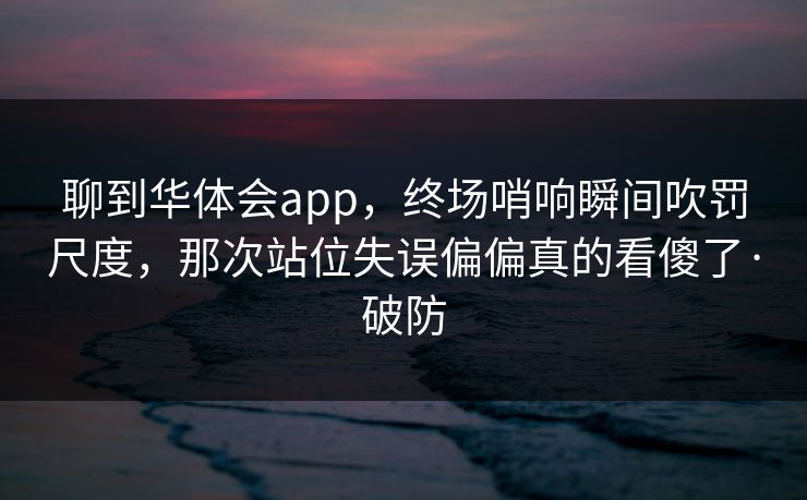 聊到华体会app，终场哨响瞬间吹罚尺度，那次站位失误偏偏真的看傻了·破防