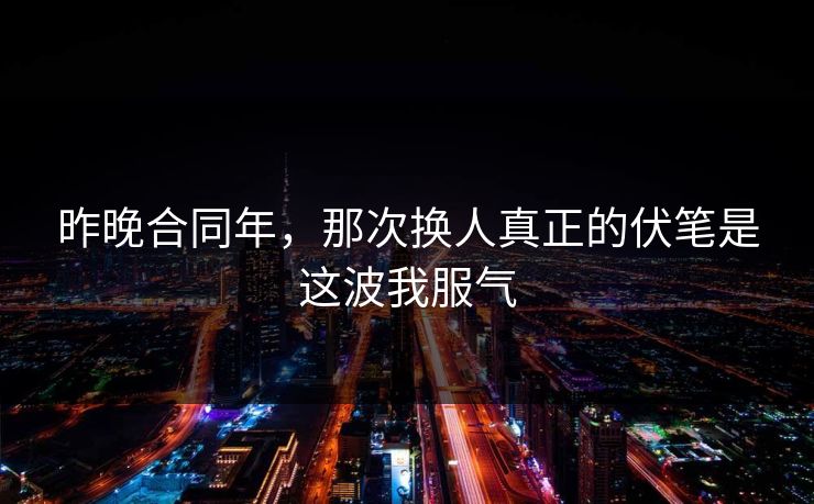 昨晚合同年，那次换人真正的伏笔是这波我服气