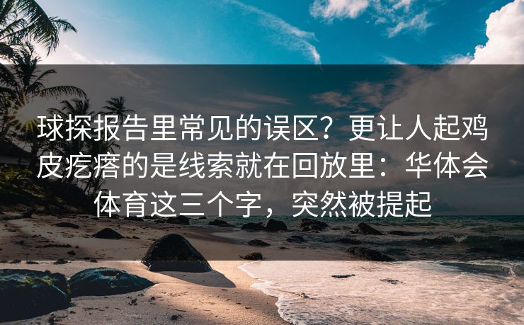 球探报告里常见的误区？更让人起鸡皮疙瘩的是线索就在回放里：华体会体育这三个字，突然被提起