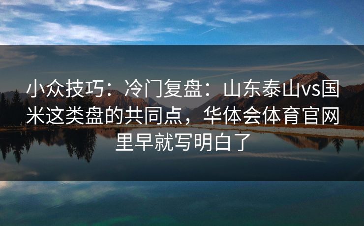 小众技巧：冷门复盘：山东泰山vs国米这类盘的共同点，华体会体育官网里早就写明白了
