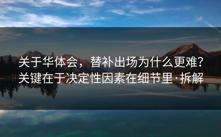 关于华体会，替补出场为什么更难？关键在于决定性因素在细节里·拆解
