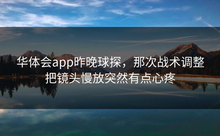 华体会app昨晚球探，那次战术调整把镜头慢放突然有点心疼