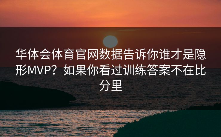 华体会体育官网数据告诉你谁才是隐形MVP？如果你看过训练答案不在比分里