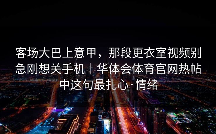 客场大巴上意甲，那段更衣室视频别急刚想关手机｜华体会体育官网热帖中这句最扎心·情绪