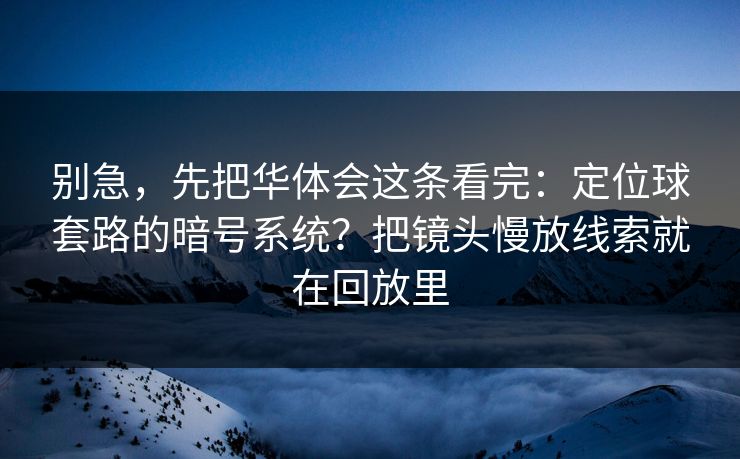 别急，先把华体会这条看完：定位球套路的暗号系统？把镜头慢放线索就在回放里