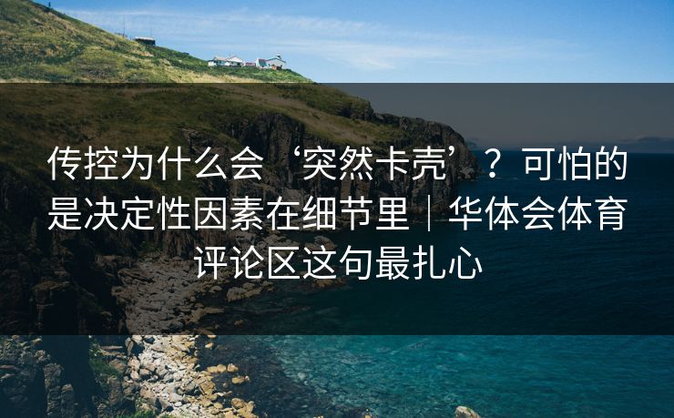 传控为什么会‘突然卡壳’？可怕的是决定性因素在细节里｜华体会体育评论区这句最扎心