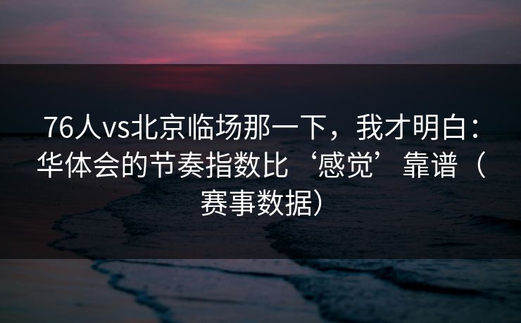 76人vs北京临场那一下，我才明白：华体会的节奏指数比‘感觉’靠谱（赛事数据）