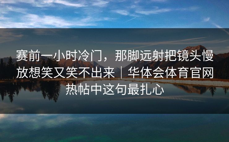 赛前一小时冷门，那脚远射把镜头慢放想笑又笑不出来｜华体会体育官网热帖中这句最扎心