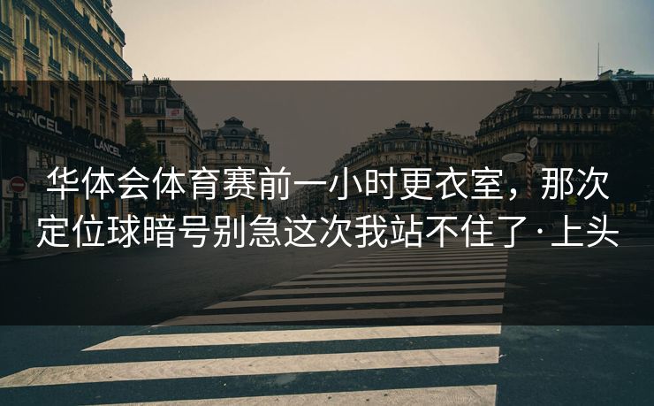 华体会体育赛前一小时更衣室，那次定位球暗号别急这次我站不住了·上头