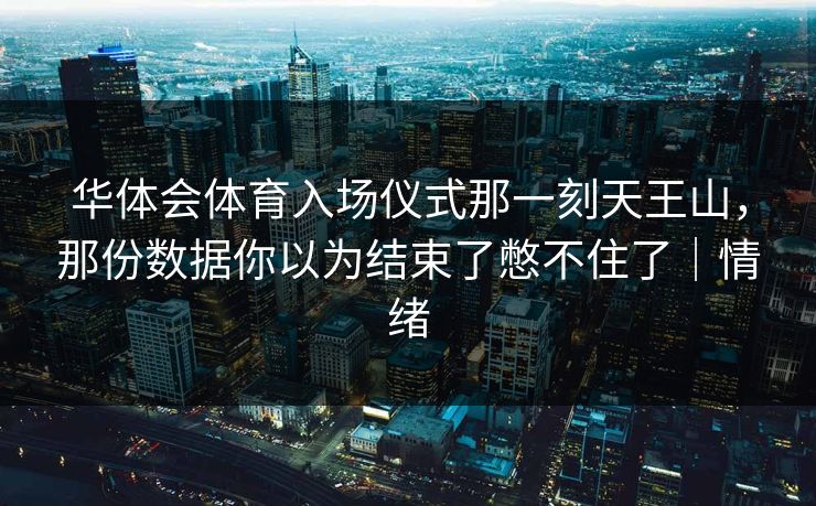 华体会体育入场仪式那一刻天王山，那份数据你以为结束了憋不住了｜情绪