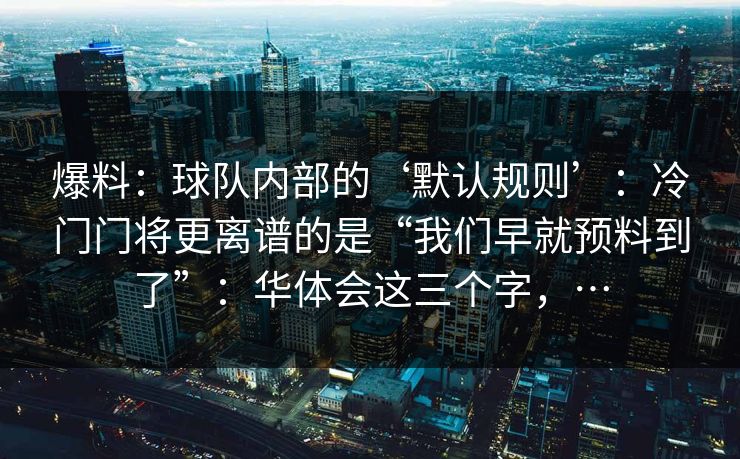 爆料：球队内部的‘默认规则’：冷门门将更离谱的是“我们早就预料到了”：华体会这三个字，…