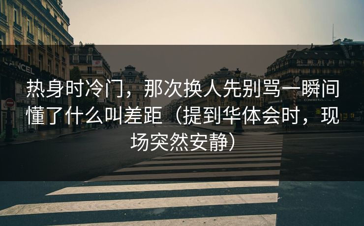 热身时冷门，那次换人先别骂一瞬间懂了什么叫差距（提到华体会时，现场突然安静）