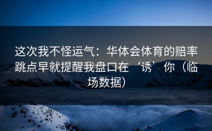 这次我不怪运气:华体会体育的赔率跳点早就提醒我盘口在‘诱’你(临场数据) 这次我不怪运气:华体会体育的赔率跳点早就提醒我盘口在‘诱’你(临场数据)