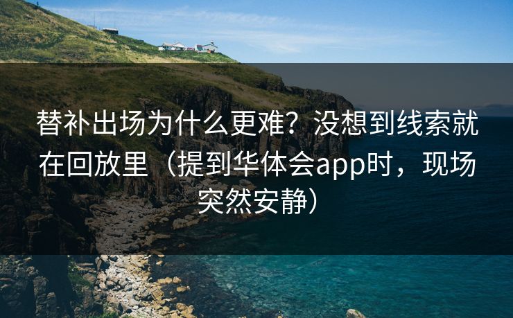 替补出场为什么更难？没想到线索就在回放里（提到华体会app时，现场突然安静）
