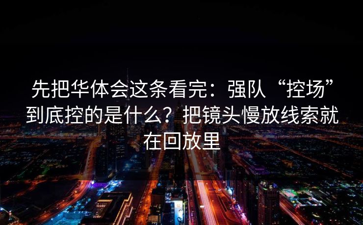 先把华体会这条看完：强队“控场”到底控的是什么？把镜头慢放线索就在回放里