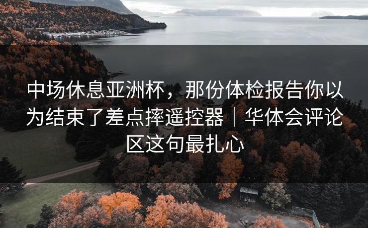 中场休息亚洲杯，那份体检报告你以为结束了差点摔遥控器｜华体会评论区这句最扎心