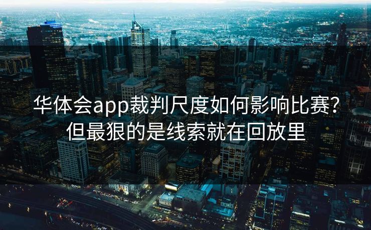 华体会app裁判尺度如何影响比赛?但最狠的是线索就在回放里 华体会app裁判尺度如何影响比赛?但最狠的是线索就在回放里