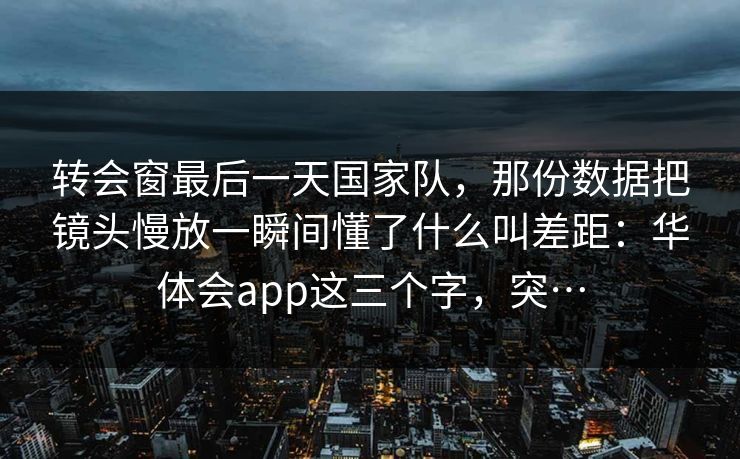 转会窗最后一天国家队,那份数据把镜头慢放一瞬间懂了什么叫差距:华体会app这三个字,突… 转会窗最后一天国家队,那份数据把镜头慢放一瞬间懂了什么叫差距:华体会app这三个字,突…