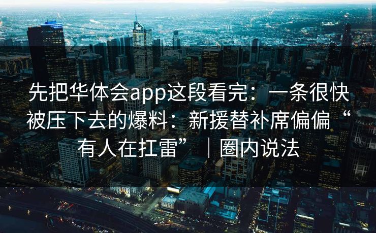 先把华体会app这段看完：一条很快被压下去的爆料：新援替补席偏偏“有人在扛雷”｜圈内说法