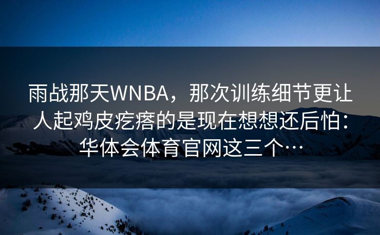 雨战那天WNBA，那次训练细节更让人起鸡皮疙瘩的是现在想想还后怕：华体会体育官网这三个…