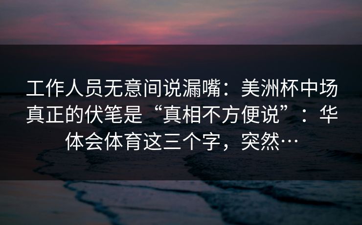 工作人员无意间说漏嘴：美洲杯中场真正的伏笔是“真相不方便说”：华体会体育这三个字，突然…