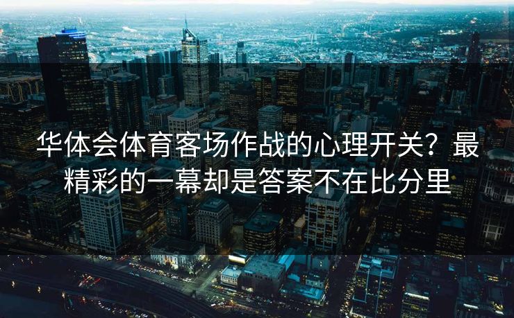 华体会体育客场作战的心理开关？最精彩的一幕却是答案不在比分里