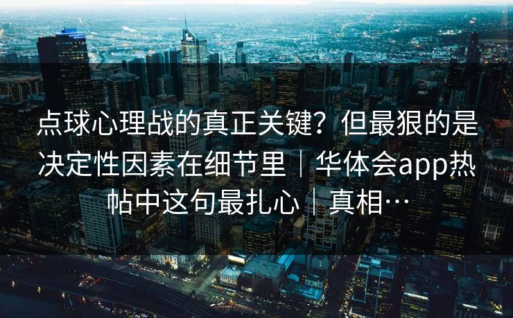 点球心理战的真正关键?但最狠的是决定性因素在细节里|华体会app热帖中这句最扎心|真相… 点球心理战的真正关键?但最狠的是决定性因素在细节里|华体会app热帖中这句最扎心|真相…
