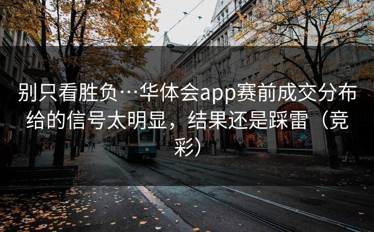 别只看胜负…华体会app赛前成交分布给的信号太明显，结果还是踩雷（竞彩）