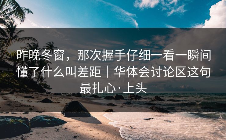 昨晚冬窗,那次握手仔细一看一瞬间懂了什么叫差距|华体会讨论区这句最扎心·上头 昨晚冬窗,那次握手仔细一看一瞬间懂了什么叫差距|华体会讨论区这句最扎心·上头
