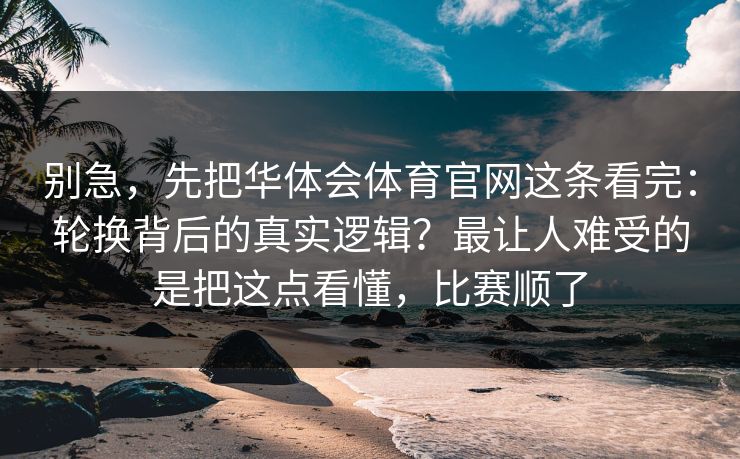 别急，先把华体会体育官网这条看完：轮换背后的真实逻辑？最让人难受的是把这点看懂，比赛顺了